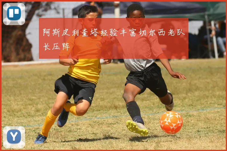 阿斯皮利奎塔经验丰富切尔西老队长压阵