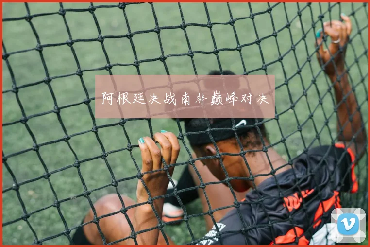 阿根廷决战南非巅峰对决