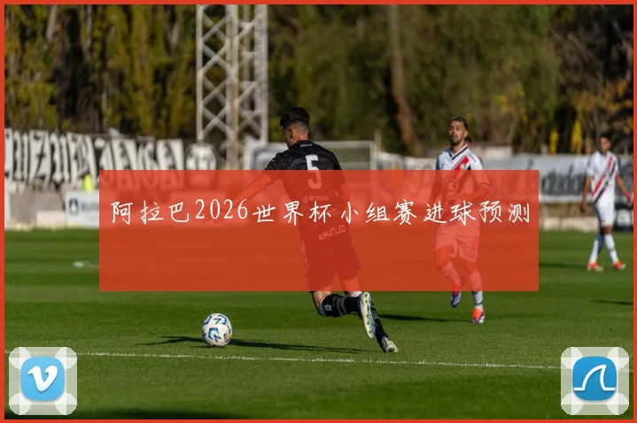 阿拉巴2026世界杯小组赛进球预测