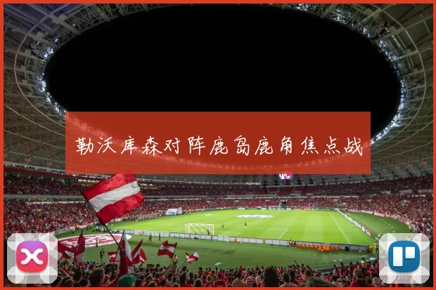 勒沃库森对阵鹿岛鹿角焦点战