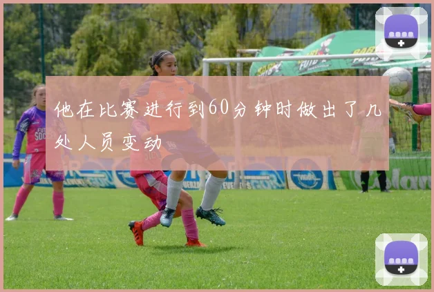 他在比赛进行到60分钟时做出了几处人员变动