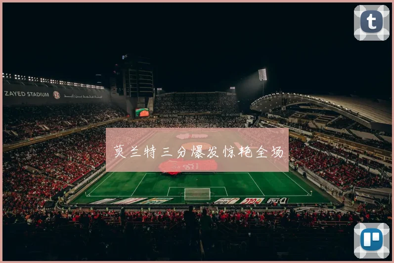 莫兰特三分爆发惊艳全场