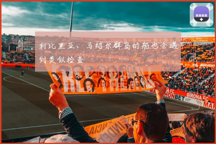 利比里亚、马绍尔群岛的船也会遇到类似检查