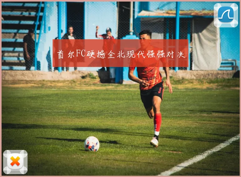 首尔FC硬撼全北现代强强对决