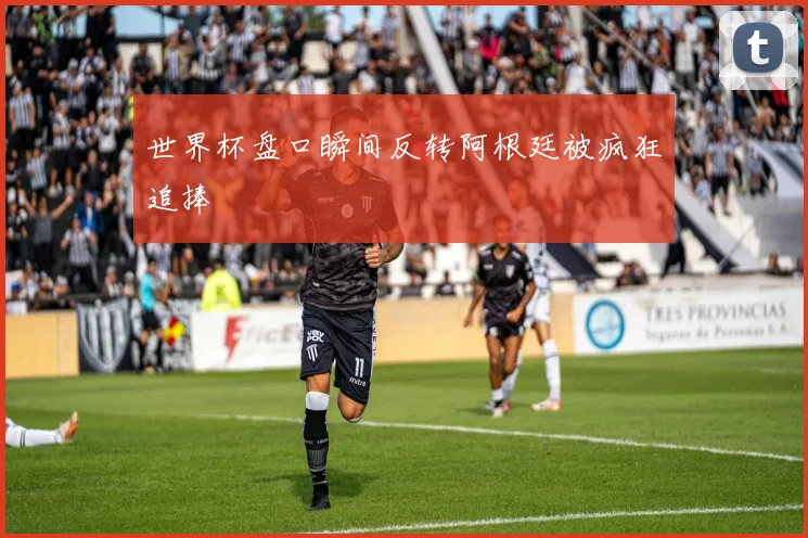 世界杯盘口瞬间反转阿根廷被疯狂追捧