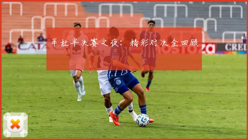 辛杜半决赛之夜：精彩对决全回顾
