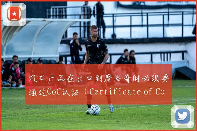 汽车产品在出口到摩洛哥时必须要通过CoC认证（Certificate of Conformity）