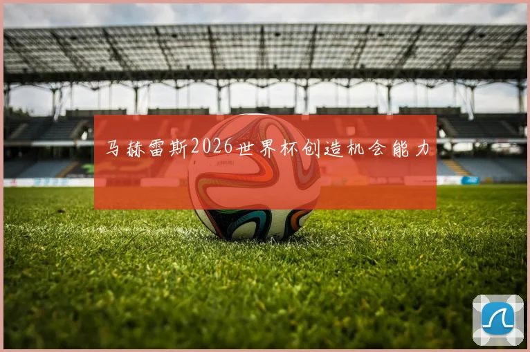 马赫雷斯2026世界杯创造机会能力