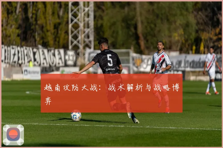 越南攻防大战：战术解析与战略博弈