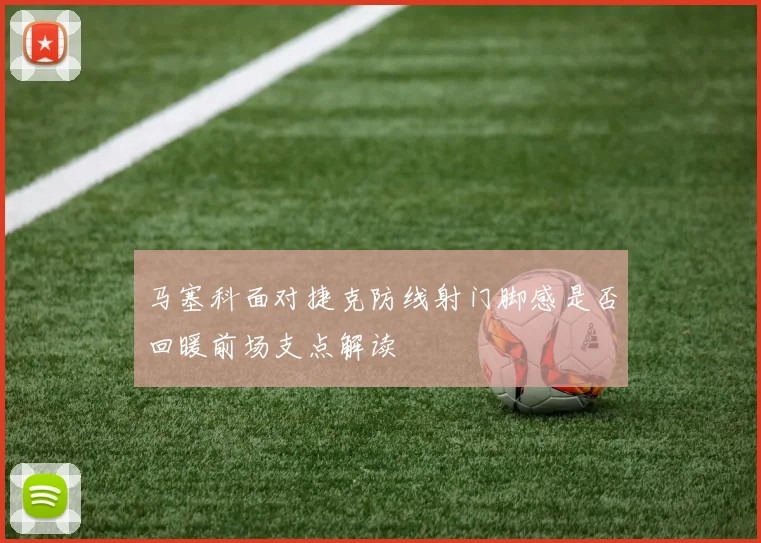 马塞科面对捷克防线射门脚感是否回暖前场支点解读