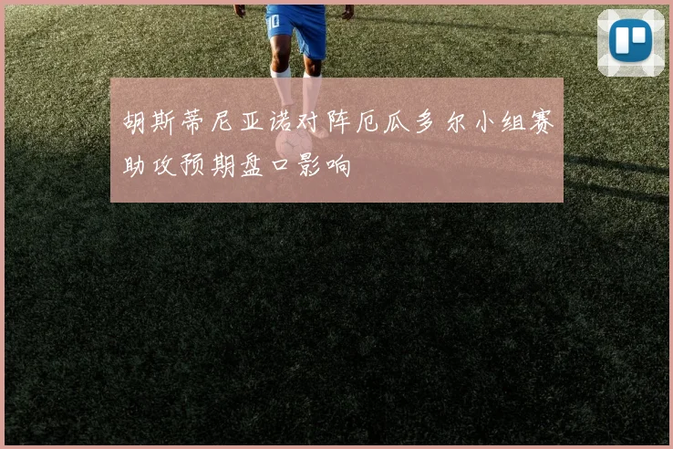 胡斯蒂尼亚诺对阵厄瓜多尔小组赛助攻预期盘口影响
