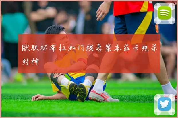 欧联杯布拉加门线悬案本菲卡绝杀封神