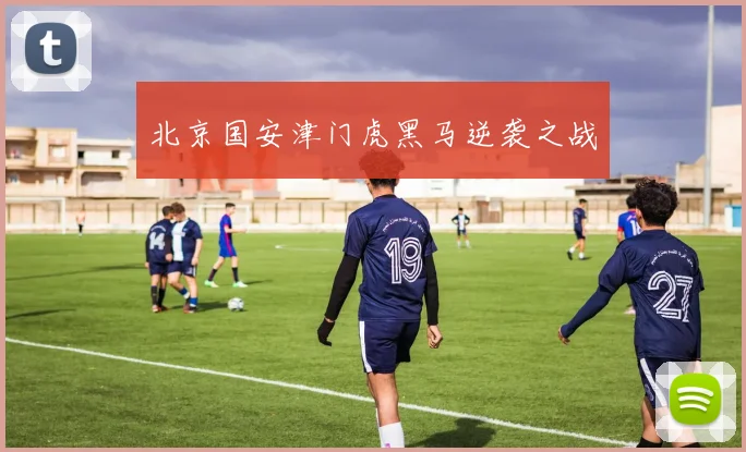 北京国安津门虎黑马逆袭之战