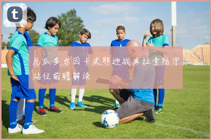 厄瓜多尔因卡皮耶迎战库拉索防守站位前瞻解读