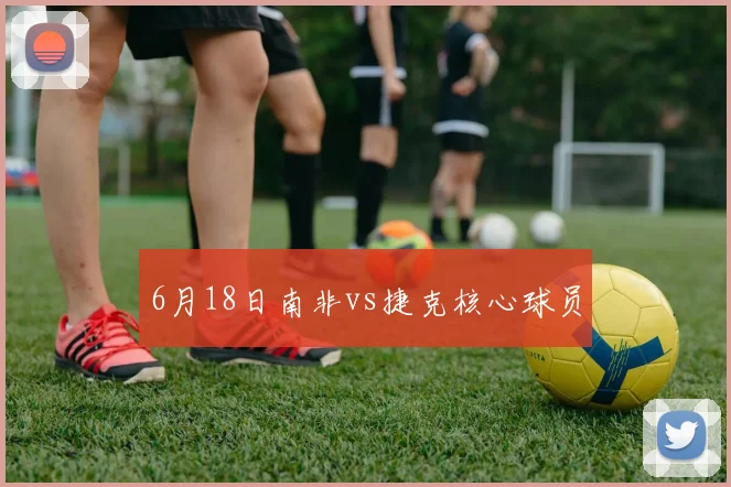 6月18日南非vs捷克核心球员