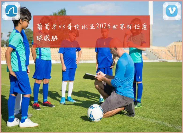 葡萄牙vs哥伦比亚2026世界杯任意球威胁