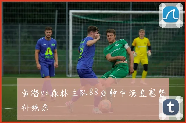 黄潜vs森林主队88分钟中场直塞替补绝杀