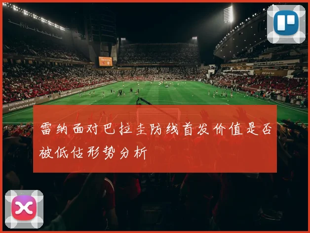 雷纳面对巴拉圭防线首发价值是否被低估形势分析