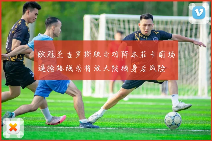欧冠圣吉罗斯联合对阵本菲卡前场逼抢路线或将放大防线身后风险