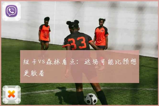 纽卡vs森林看点：这场可能比预想更胶着