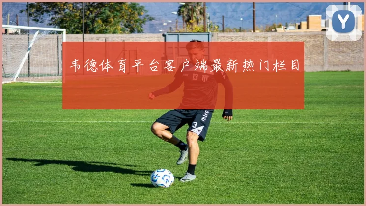 韦德体育平台客户端最新热门栏目