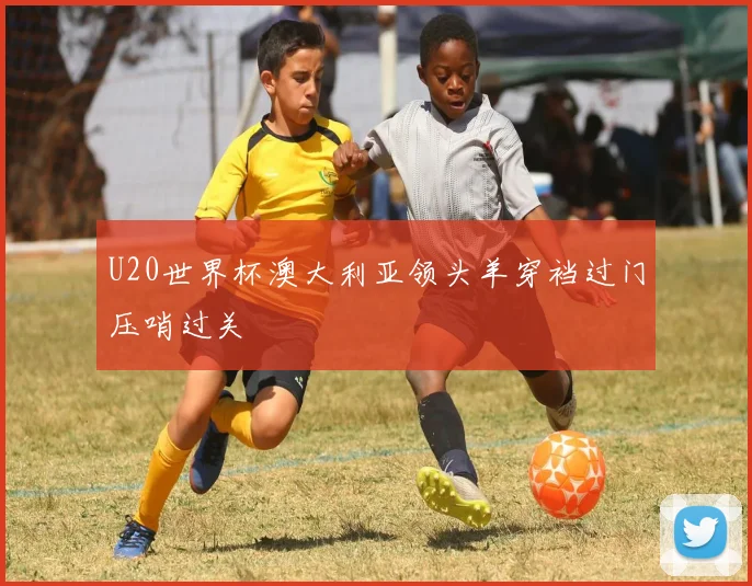 U20世界杯澳大利亚领头羊穿裆过门压哨过关