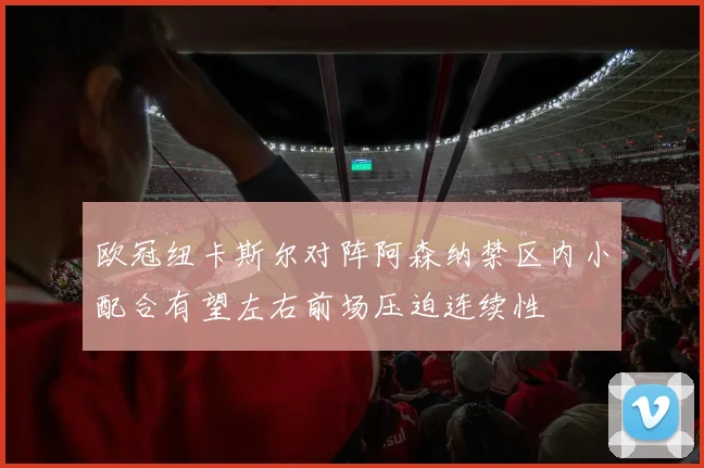 欧冠纽卡斯尔对阵阿森纳禁区内小配合有望左右前场压迫连续性