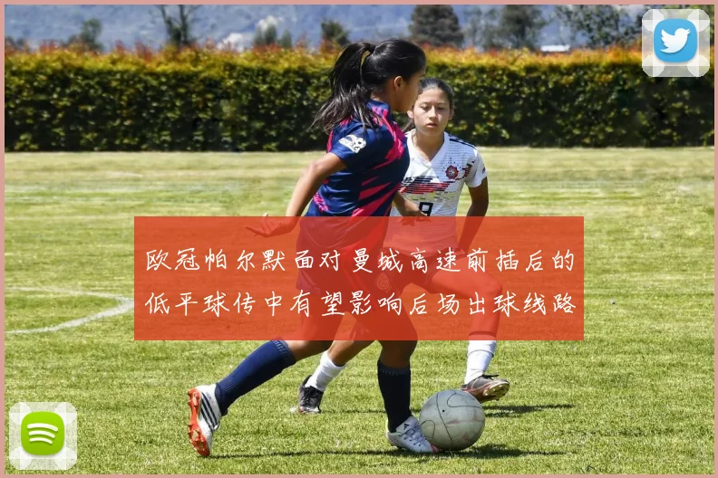 欧冠帕尔默面对曼城高速前插后的低平球传中有望影响后场出球线路