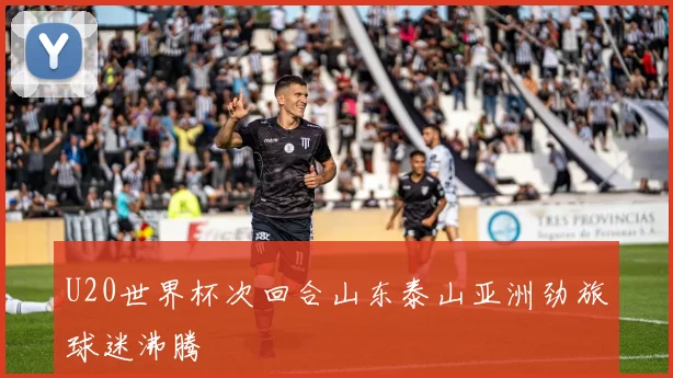U20世界杯次回合山东泰山亚洲劲旅球迷沸腾