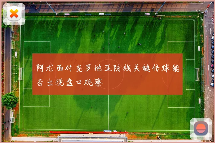 阿尤面对克罗地亚防线关键传球能否出现盘口观察