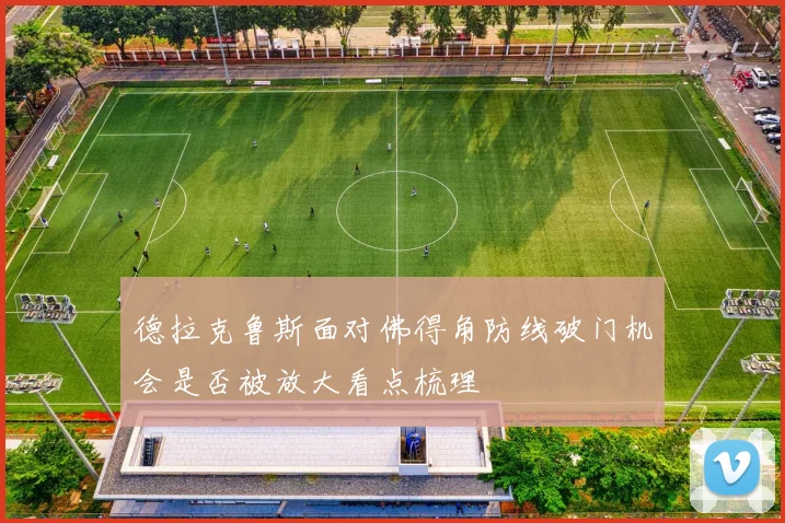 德拉克鲁斯面对佛得角防线破门机会是否被放大看点梳理