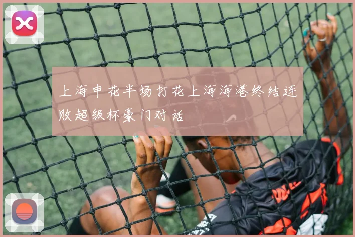 上海申花半场打花上海海港终结连败超级杯豪门对话