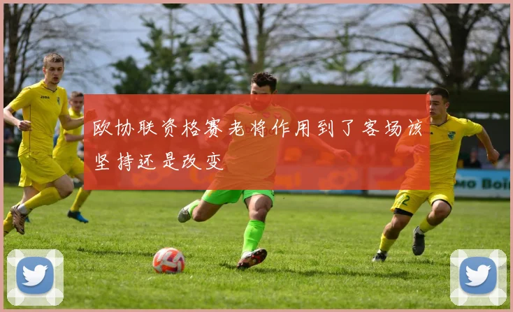 欧协联资格赛老将作用到了客场该坚持还是改变