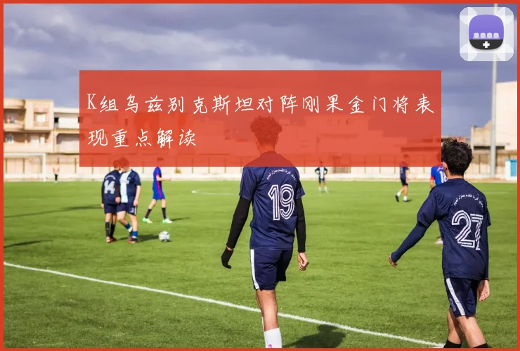 K组乌兹别克斯坦对阵刚果金门将表现重点解读