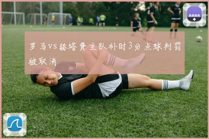 罗马vs赫塔费主队补时3分点球判罚被取消