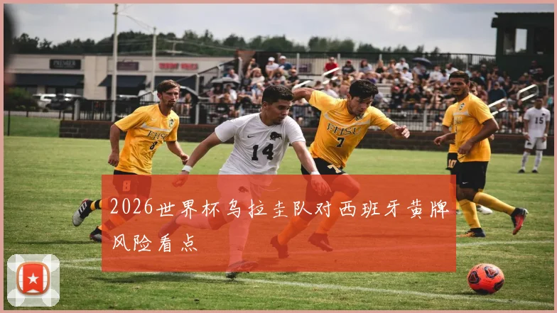2026世界杯乌拉圭队对西班牙黄牌风险看点