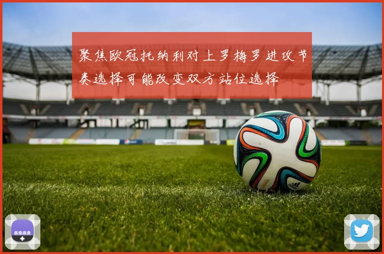 聚焦欧冠托纳利对上罗梅罗进攻节奏选择可能改变双方站位选择