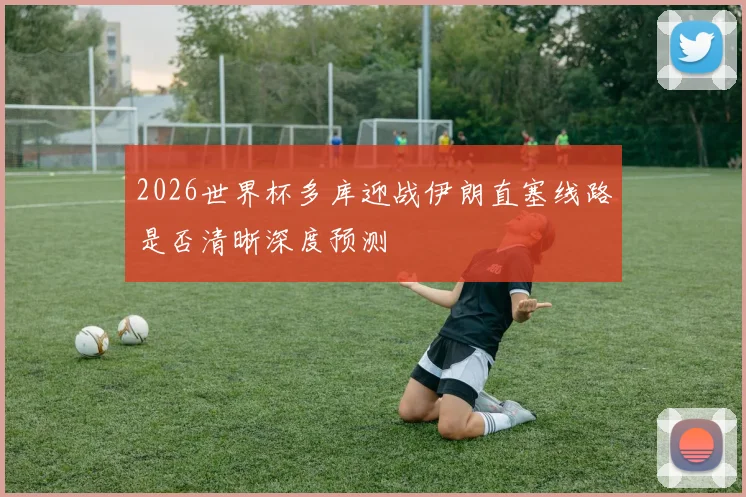 2026世界杯多库迎战伊朗直塞线路是否清晰深度预测
