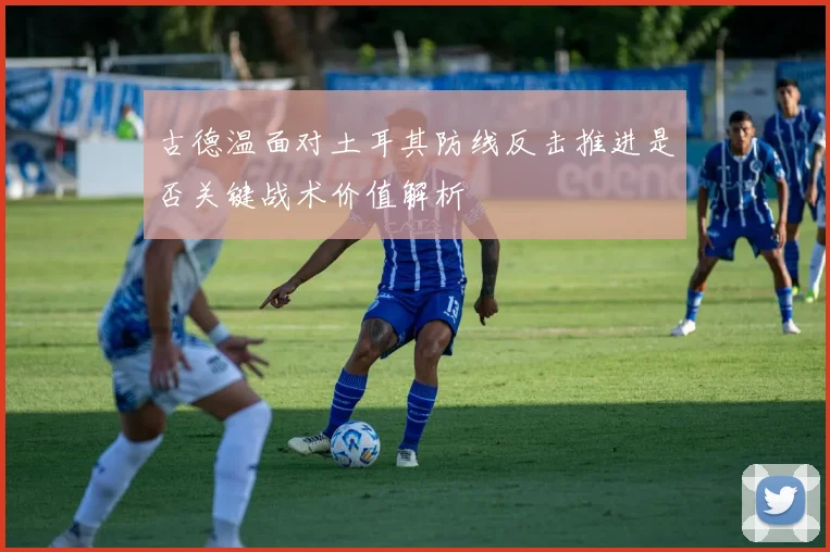 古德温面对土耳其防线反击推进是否关键战术价值解析