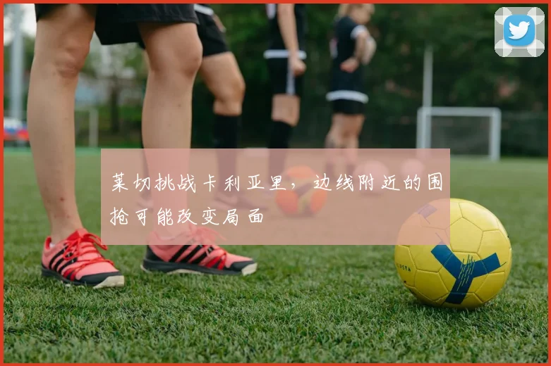 莱切挑战卡利亚里,边线附近的围抢可能改变局面