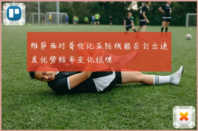 维萨面对哥伦比亚防线能否打出速度优势赔率变化梳理