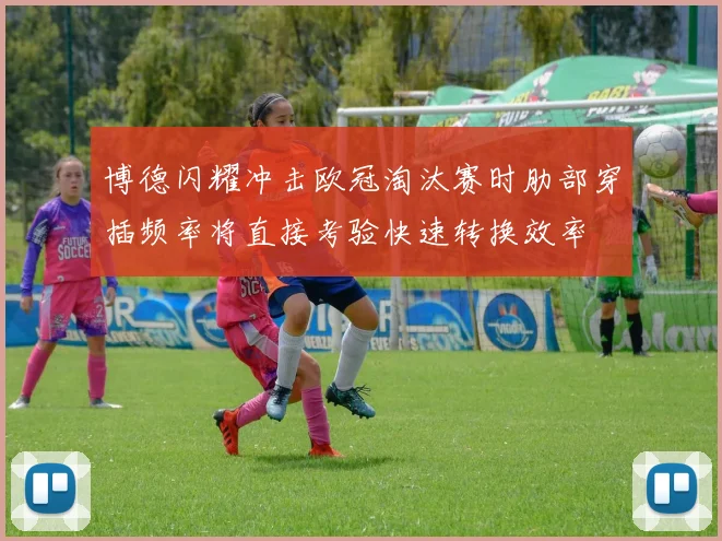 博德闪耀冲击欧冠淘汰赛时肋部穿插频率将直接考验快速转换效率