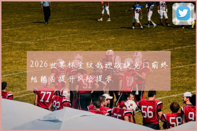 2026世界杯金玟哉迎战捷克门前终结能否提升风险提示