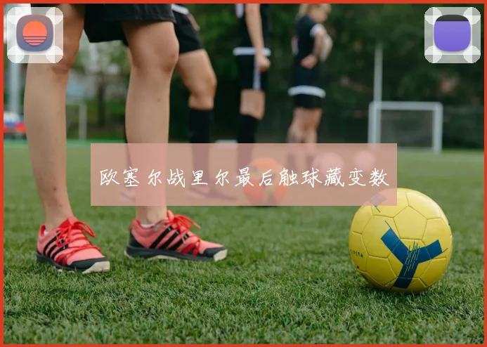 欧塞尔战里尔最后触球藏变数