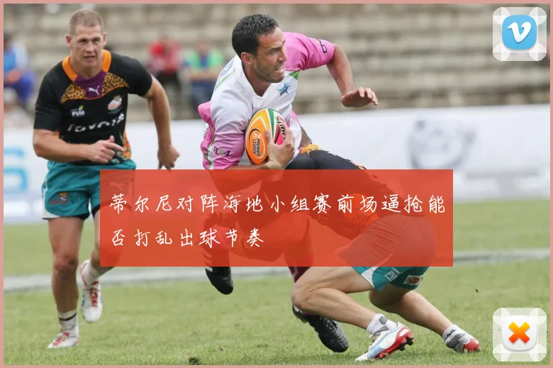 蒂尔尼对阵海地小组赛前场逼抢能否打乱出球节奏