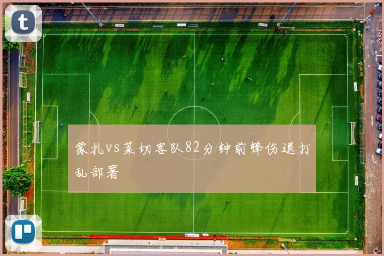 蒙扎vs莱切客队82分钟前锋伤退打乱部署