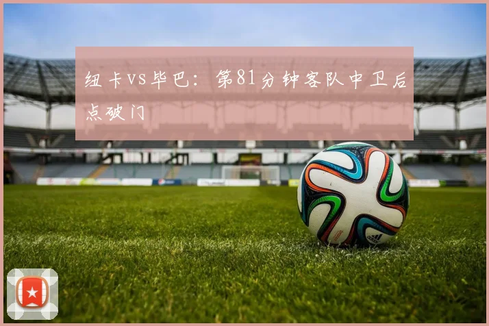 纽卡vs毕巴：第81分钟客队中卫后点破门