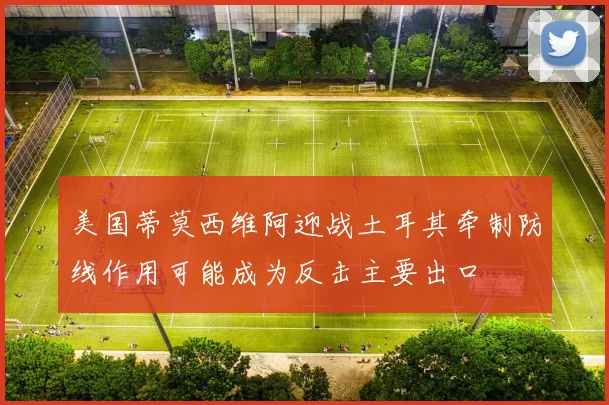 美国蒂莫西维阿迎战土耳其牵制防线作用可能成为反击主要出口