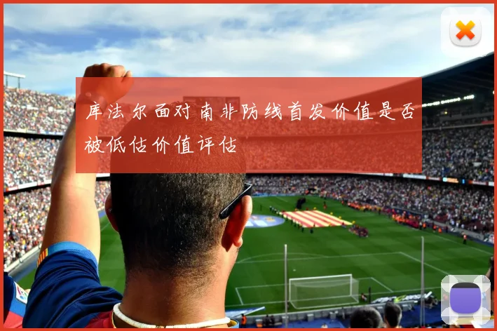 库法尔面对南非防线首发价值是否被低估价值评估