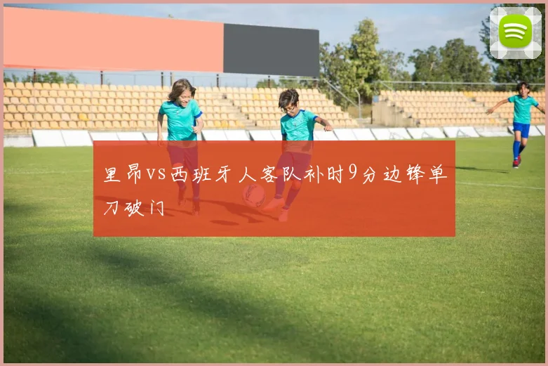 里昂vs西班牙人客队补时9分边锋单刀破门